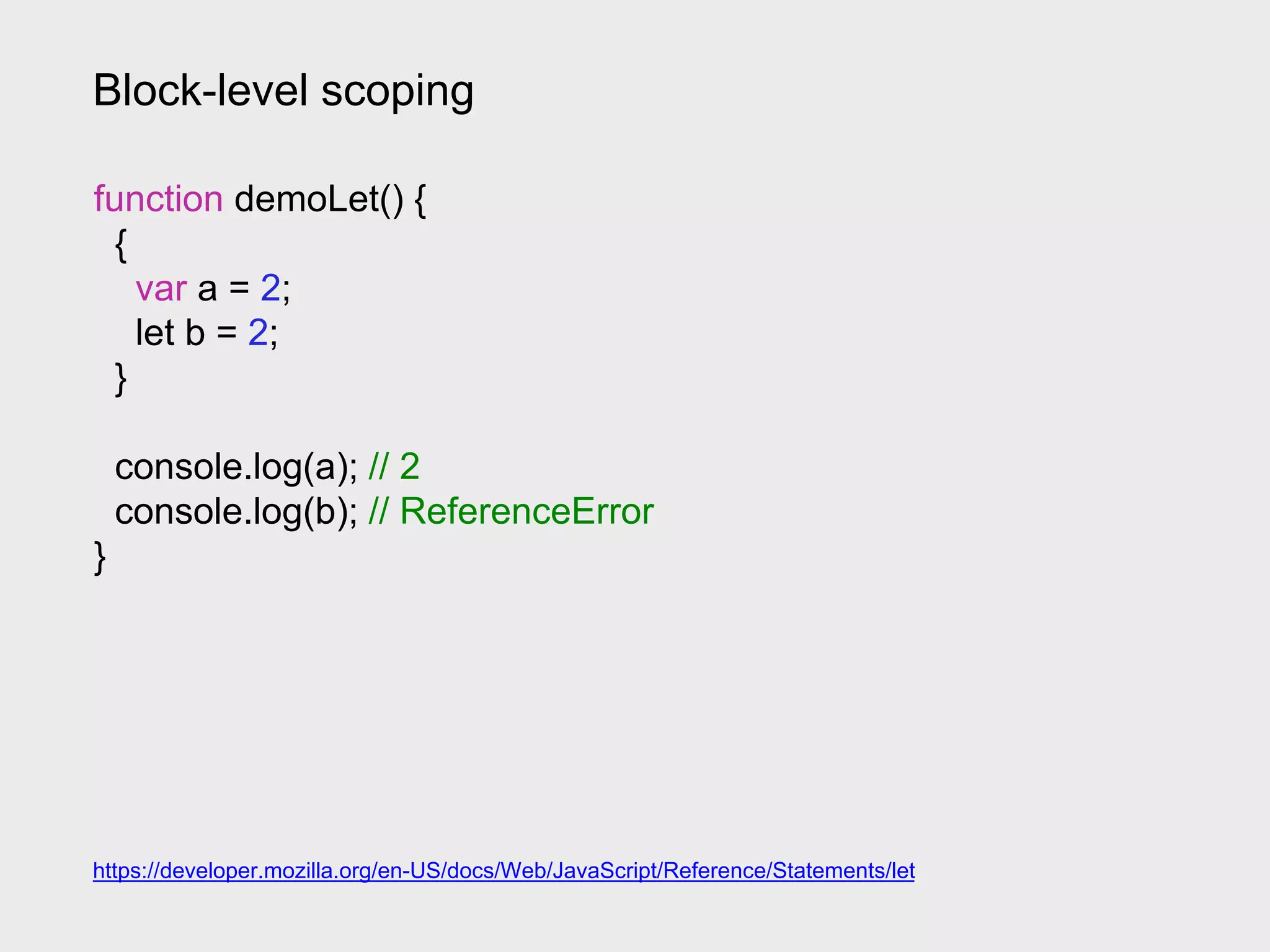 Block-level scoping
https://developer.mozilla.org/en-US/docs/Web/JavaScript/Reference/Statements/let
function demoLet() {
{
var a = 2;
let b = 2;
}
console.log(a); // 2
console.log(b); // ReferenceError
}
 