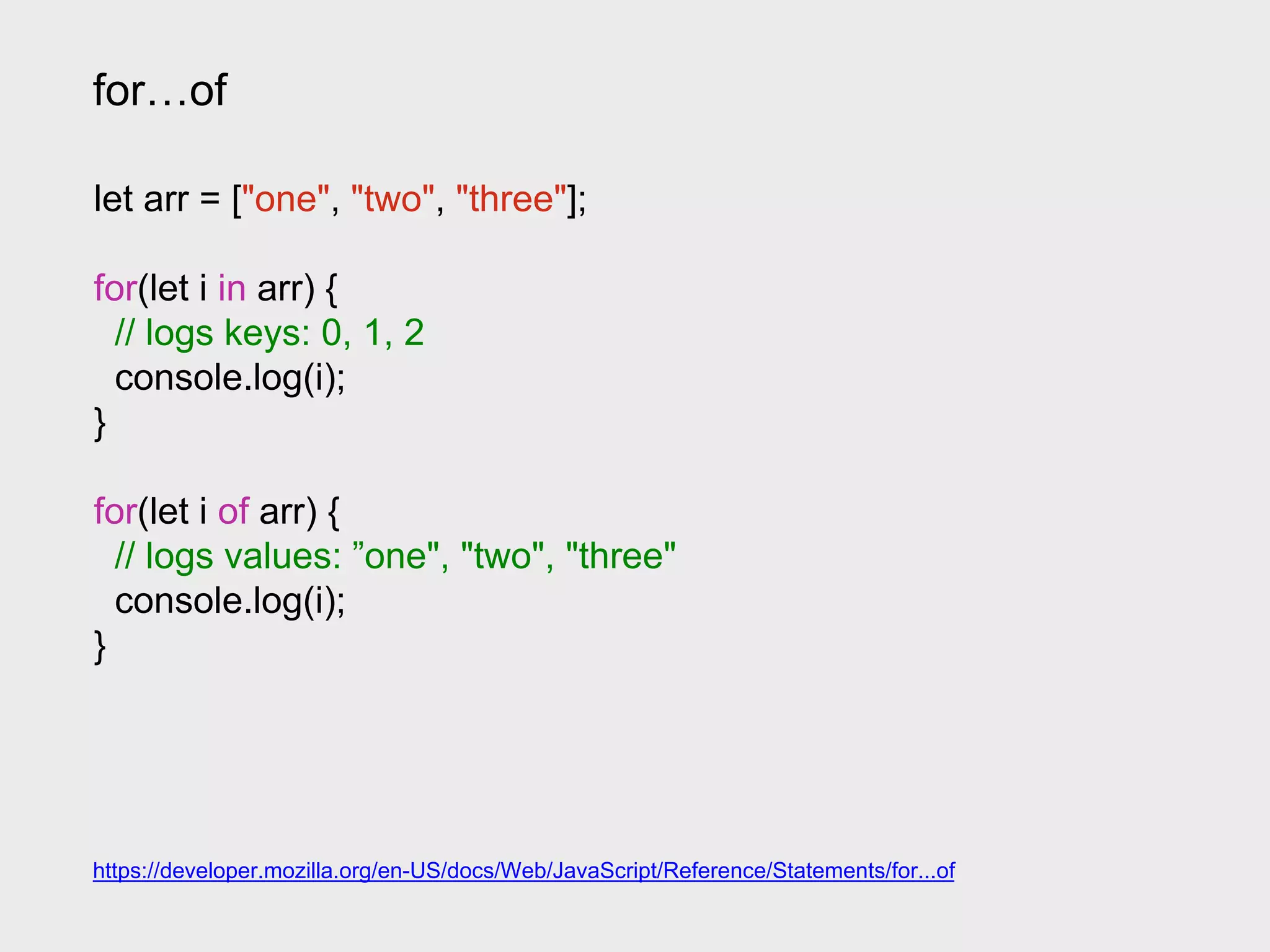 for…of
let arr = ["one", "two", "three"];
for(let i in arr) {
// logs keys: 0, 1, 2
console.log(i);
}
for(let i of arr) {
// logs values: ”one", "two", "three"
console.log(i);
}
https://developer.mozilla.org/en-US/docs/Web/JavaScript/Reference/Statements/for...of
 
