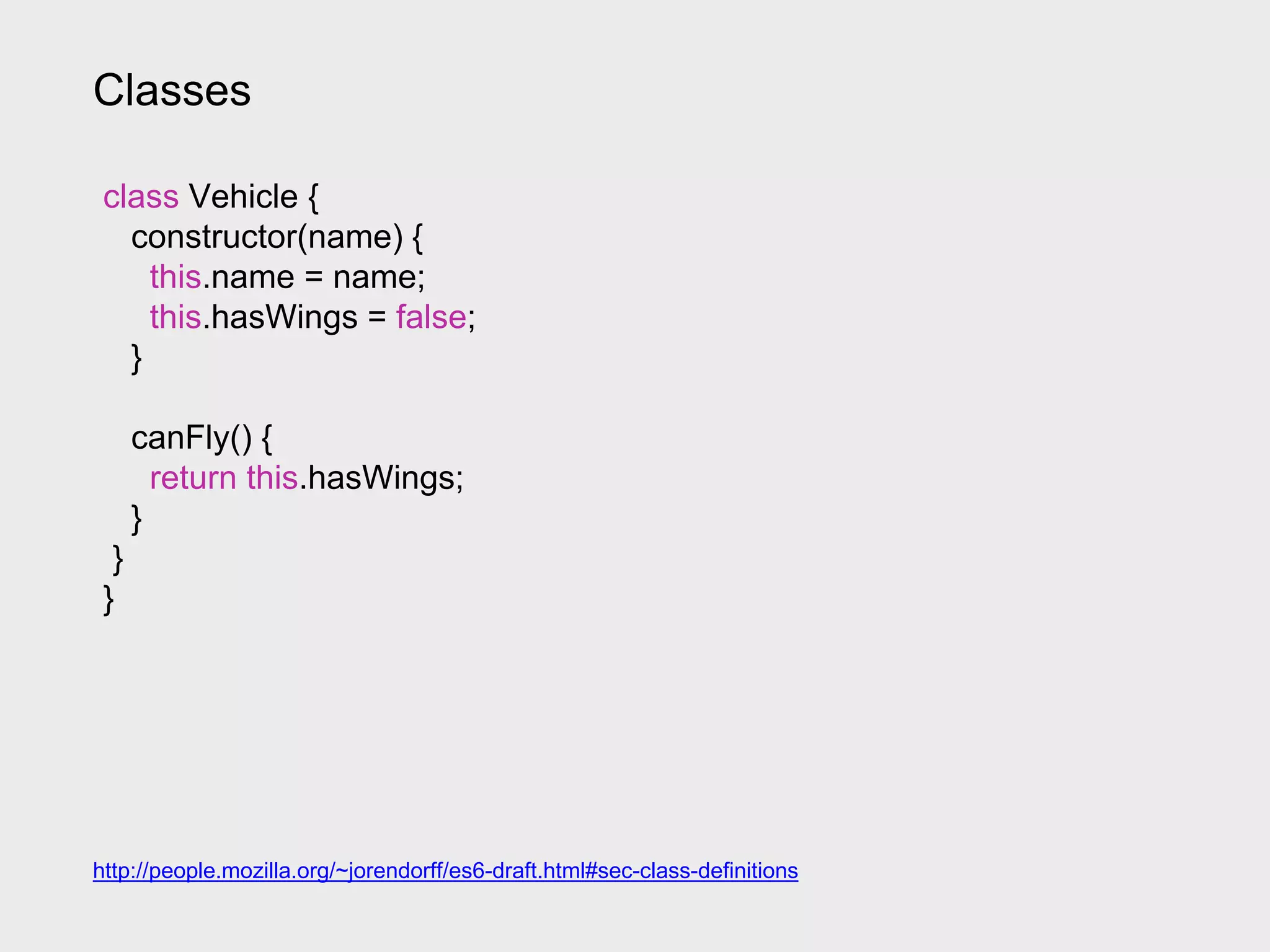 Classes
class Vehicle {
constructor(name) {
this.name = name;
this.hasWings = false;
}
canFly() {
return this.hasWings;
}
}
}
http://people.mozilla.org/~jorendorff/es6-draft.html#sec-class-definitions
 