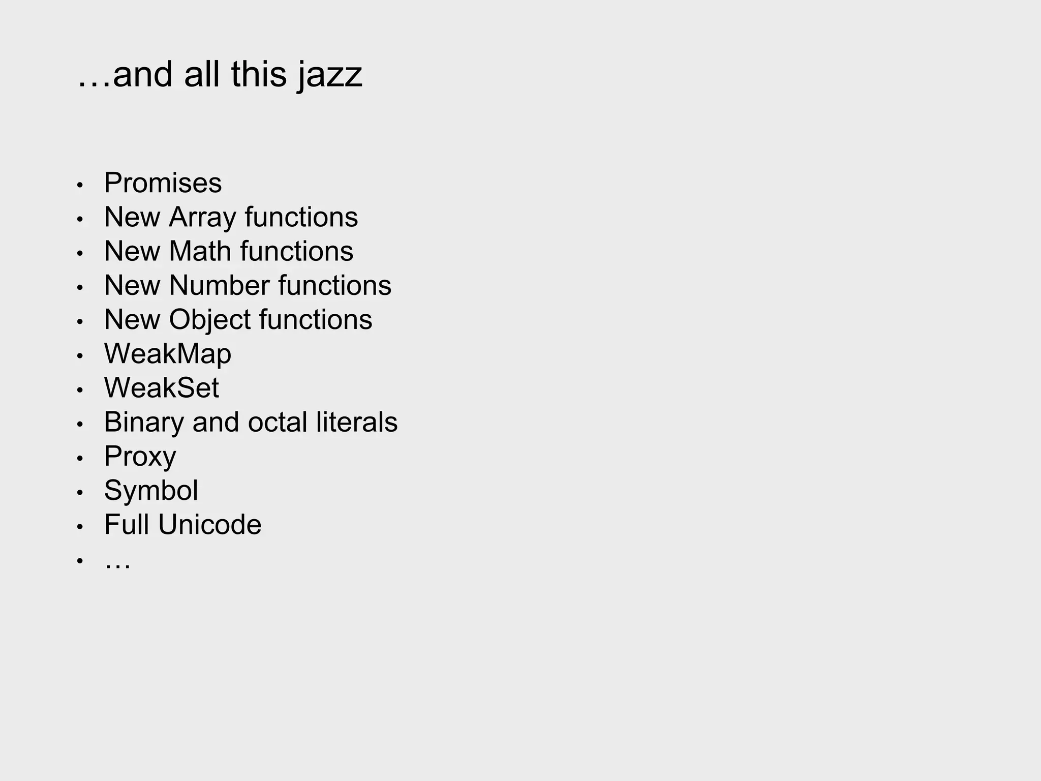 …and all this jazz
• Promises
• New Array functions
• New Math functions
• New Number functions
• New Object functions
• WeakMap
• WeakSet
• Binary and octal literals
• Proxy
• Symbol
• Full Unicode
• …
 