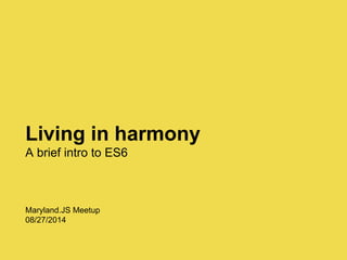Living in harmony
A brief intro to ES6
Maryland.JS Meetup
08/27/2014
 