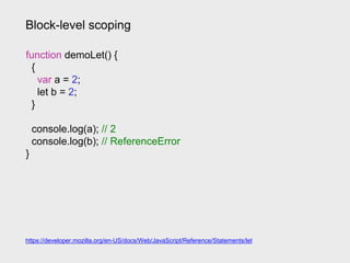 Block-level scoping
https://developer.mozilla.org/en-US/docs/Web/JavaScript/Reference/Statements/let
function demoLet() {
{
var a = 2;
let b = 2;
}
console.log(a); // 2
console.log(b); // ReferenceError
}
 