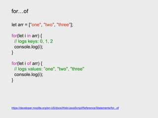 for…of
let arr = ["one", "two", "three"];
for(let i in arr) {
// logs keys: 0, 1, 2
console.log(i);
}
for(let i of arr) {
// logs values: ”one", "two", "three"
console.log(i);
}
https://developer.mozilla.org/en-US/docs/Web/JavaScript/Reference/Statements/for...of
 
