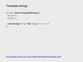 Template strings
https://developer.mozilla.org/en-US/docs/Web/JavaScript/Reference/template_strings
function demoTemplateStrings() {
var x = 1;
var y = 1;
console.log(`x + y = ${x + y}`); // x + y = 2
}
 