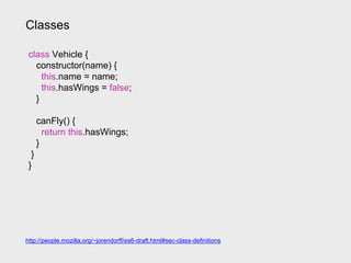 Classes
class Vehicle {
constructor(name) {
this.name = name;
this.hasWings = false;
}
canFly() {
return this.hasWings;
}
}
}
http://people.mozilla.org/~jorendorff/es6-draft.html#sec-class-definitions
 