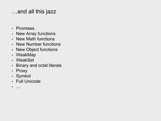 …and all this jazz
• Promises
• New Array functions
• New Math functions
• New Number functions
• New Object functions
• WeakMap
• WeakSet
• Binary and octal literals
• Proxy
• Symbol
• Full Unicode
• …
 