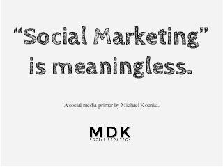 “Social Marketing”
is meaningless.
A social media primer by Michael Koenka.
 