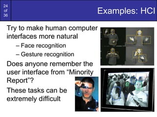 24
of
36
Examples: HCI
Try to make human computer
interfaces more natural
– Face recognition
– Gesture recognition
Does anyone remember the
user interface from “Minority
Report”?
These tasks can be
extremely difficult
 