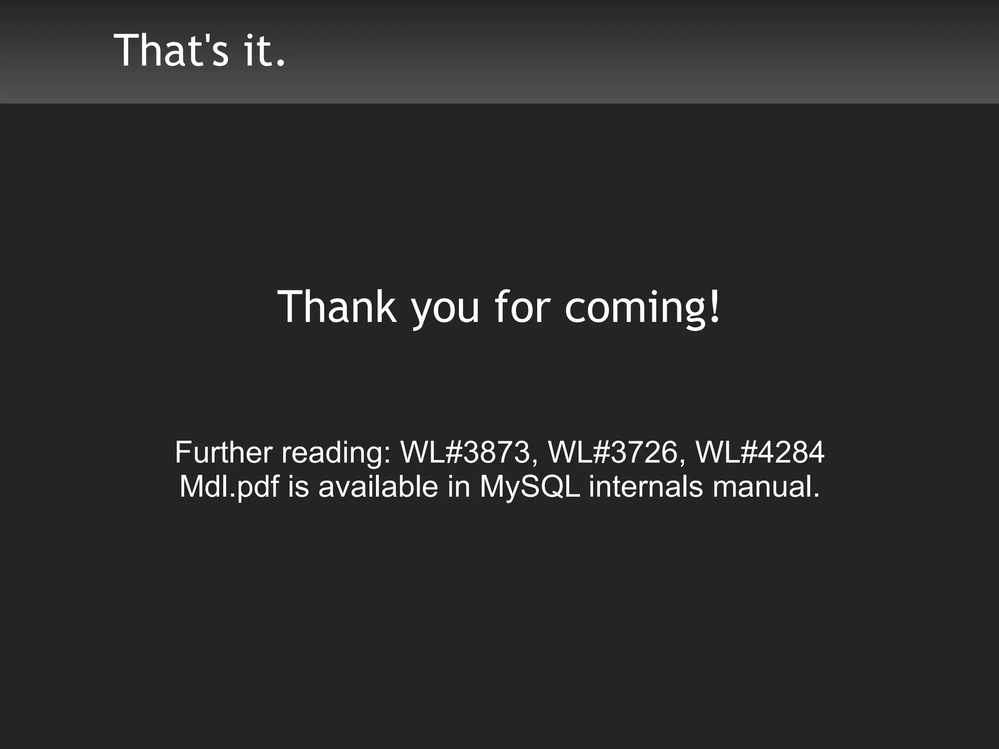 That's it.




          Thank you for coming!


   Further reading: WL#3873, WL#3726, WL#4284
   Mdl.pdf is available in MySQL internals manual.
 