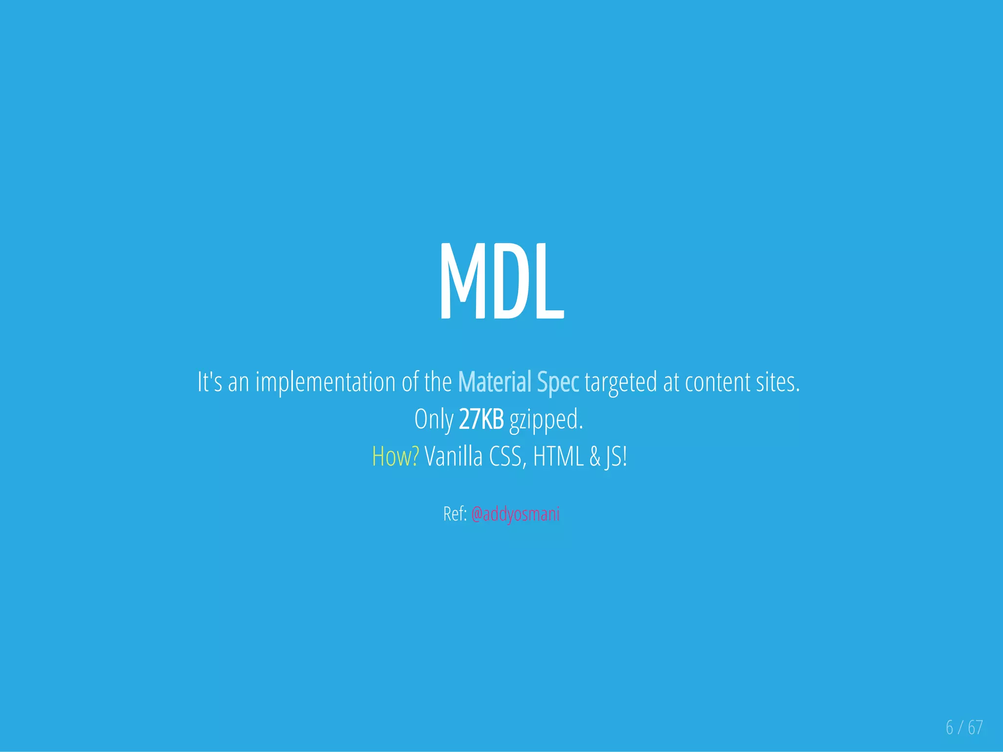 MDL
It's an implementation of the Material Spec targeted at content sites.
Only 27KB gzipped.
How? Vanilla CSS, HTML & JS!
Ref: @addyosmani
6 / 67
 