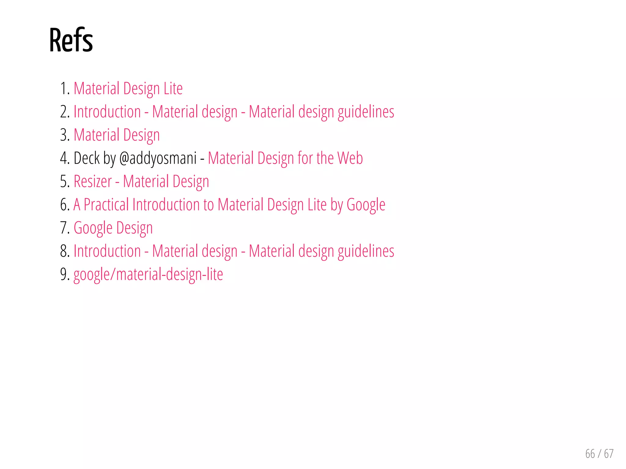 Refs
1. Material Design Lite
2. Introduction - Material design - Material design guidelines
3. Material Design
4. Deck by @addyosmani - Material Design for the Web
5. Resizer - Material Design
6. A Practical Introduction to Material Design Lite by Google
7. Google Design
8. Introduction - Material design - Material design guidelines
9. google/material-design-lite
66 / 67
 