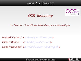 OCS Inventory La Solution Libre d'inventaire d'un parc informatique  Mickaël Dubard  < [email_address] > Gilbert Robert  < [email_address] > Gilbert Duvanel < [email_address] > 