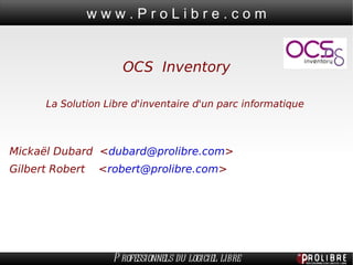 OCS Inventory La Solution Libre d'inventaire d'un parc informatique  Mickaël Dubard  < [email_address] > Gilbert Robert  < [email_address] > 