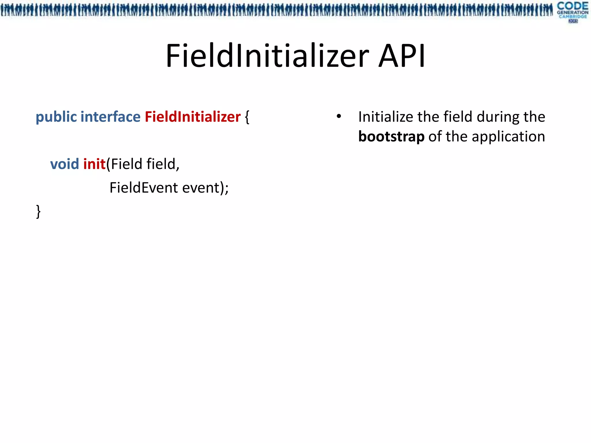FieldInitializer API
public interface FieldInitializer {   • Initialize the field during the
                                        bootstrap of the application
    void init(Field field,
              FieldEvent event);
}
 