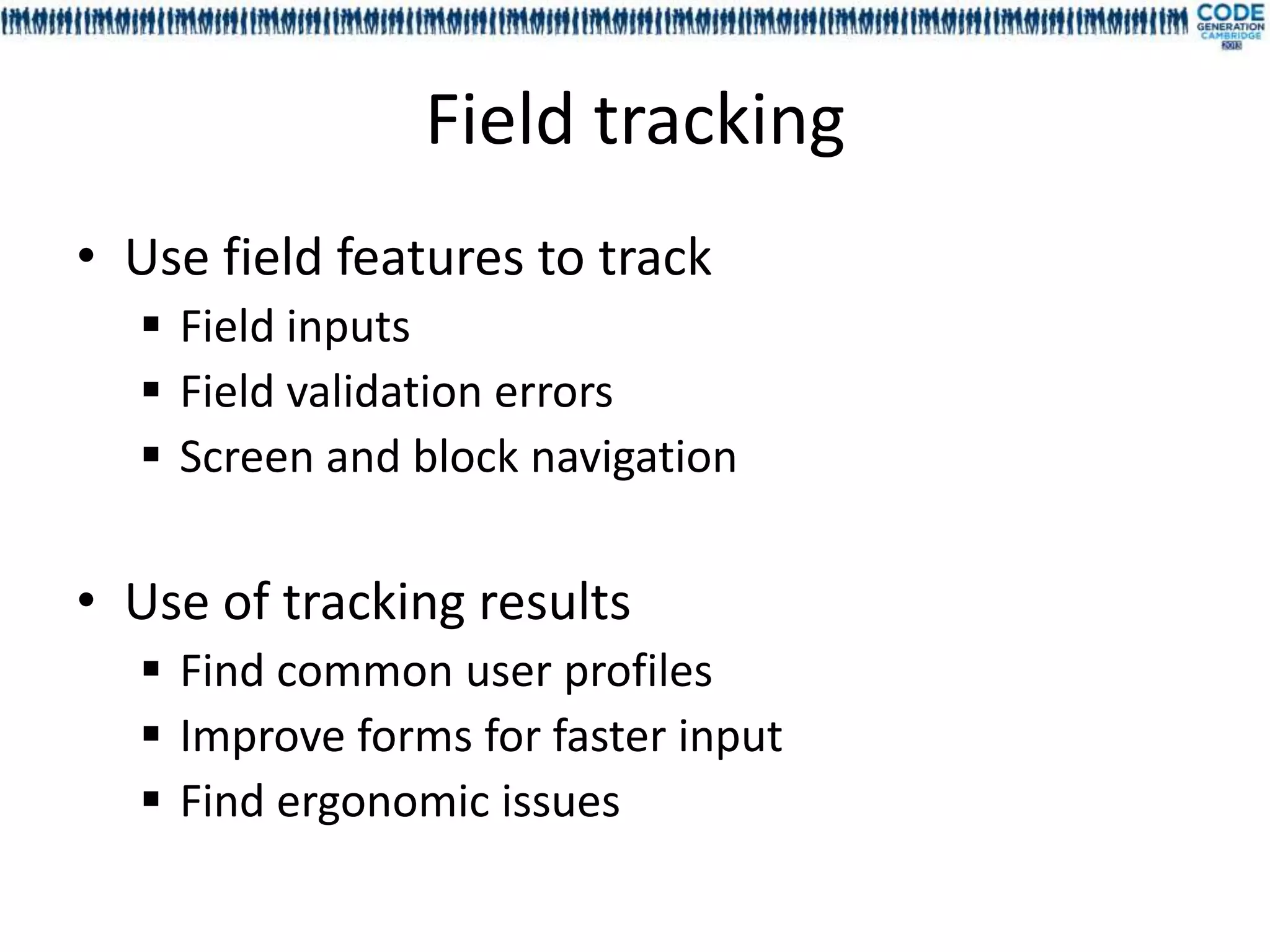 Field tracking
• Use field features to track
   Field inputs
   Field validation errors
   Screen and block navigation

• Use of tracking results
   Find common user profiles
   Improve forms for faster input
   Find ergonomic issues
 
