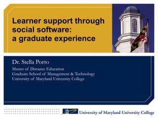 Learner support through  social software:  a graduate experience Dr. Stella Porto Master of Distance Education Graduate School of Management & Technology University of Maryland University College 