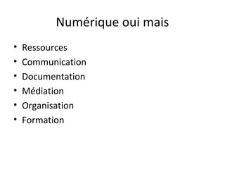 Numérique oui mais 
• Ressources 
• Communication 
• Documentation 
• Médiation 
• Organisation 
• Formation 
 