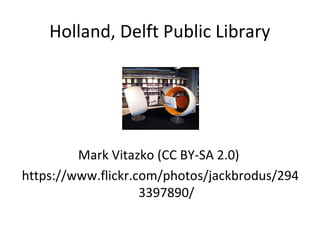 Holland, Delft Public Library 
Mark Vitazko (CC BY-SA 2.0) 
https://www.flickr.com/photos/jackbrodus/294 
3397890/ 
 