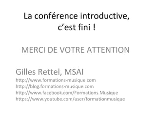 La conférence introductive, 
c’est fini ! 
MERCI DE VOTRE ATTENTION 
Gilles Rettel, MSAI 
http://www.formations-musique.com 
http://blog.formations-musique.com 
http://www.facebook.com/Formations.Musique 
https://www.youtube.com/user/formationmusique 
