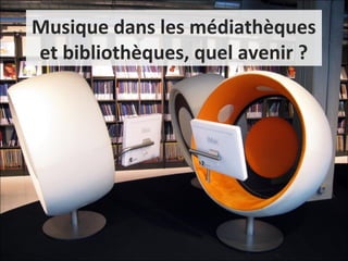 Musique dans les médiathèques 
et bibliothèques, quel avenir ? 
 