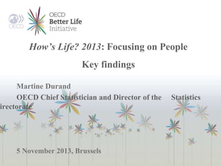 How’s Life? 2013: Focusing on People 
Key findings 
Martine Durand 
OECD Chief Statistician and Director of the Statistics 
Directorate 
5 November 2013, Brussels 
 