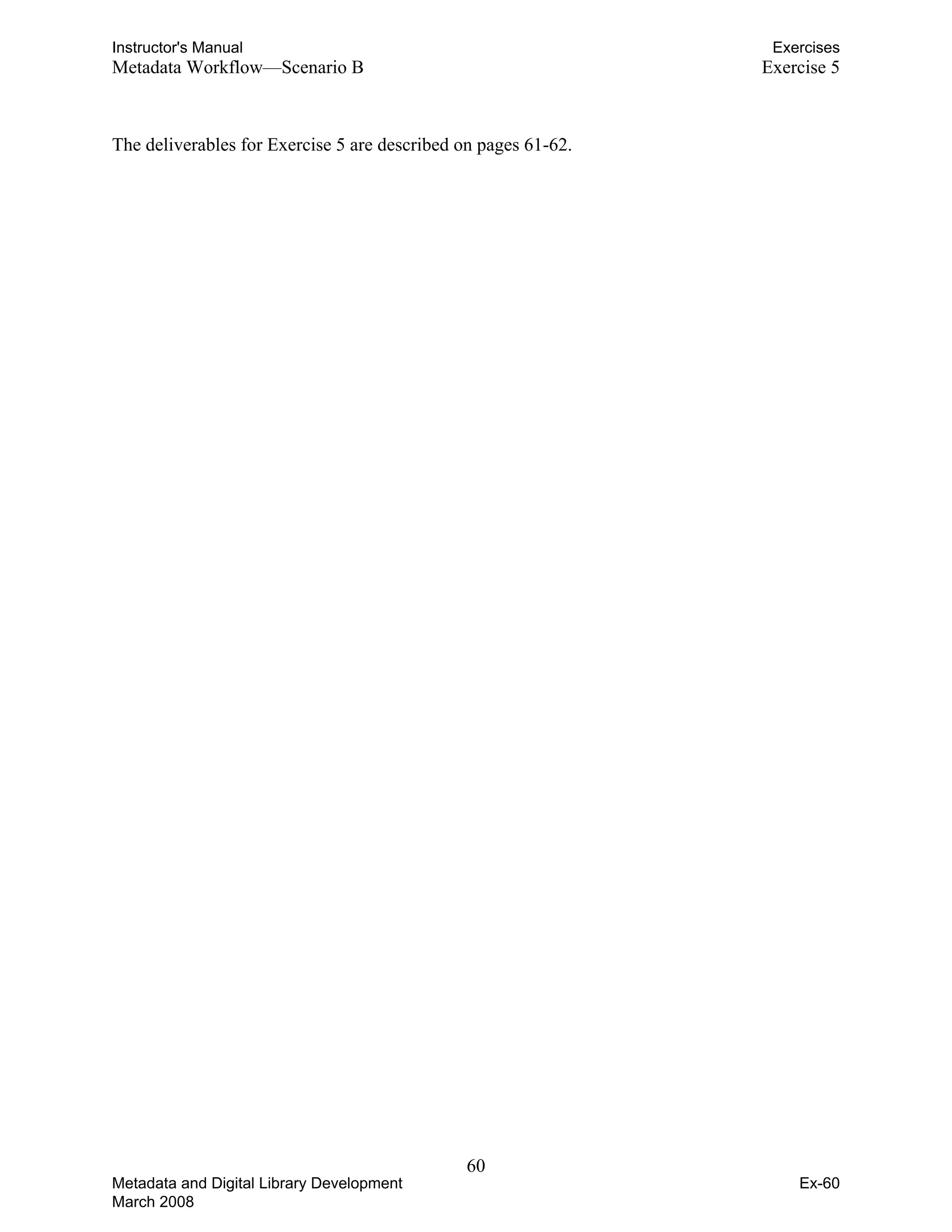 Instructor's Manual Exercises
Metadata Workflow—Scenario B Exercise 5
The deliverables for Exercise 5 are described on pages 61-62.
60 

Metadata and Digital Library Development
March 2008
Ex-60
 