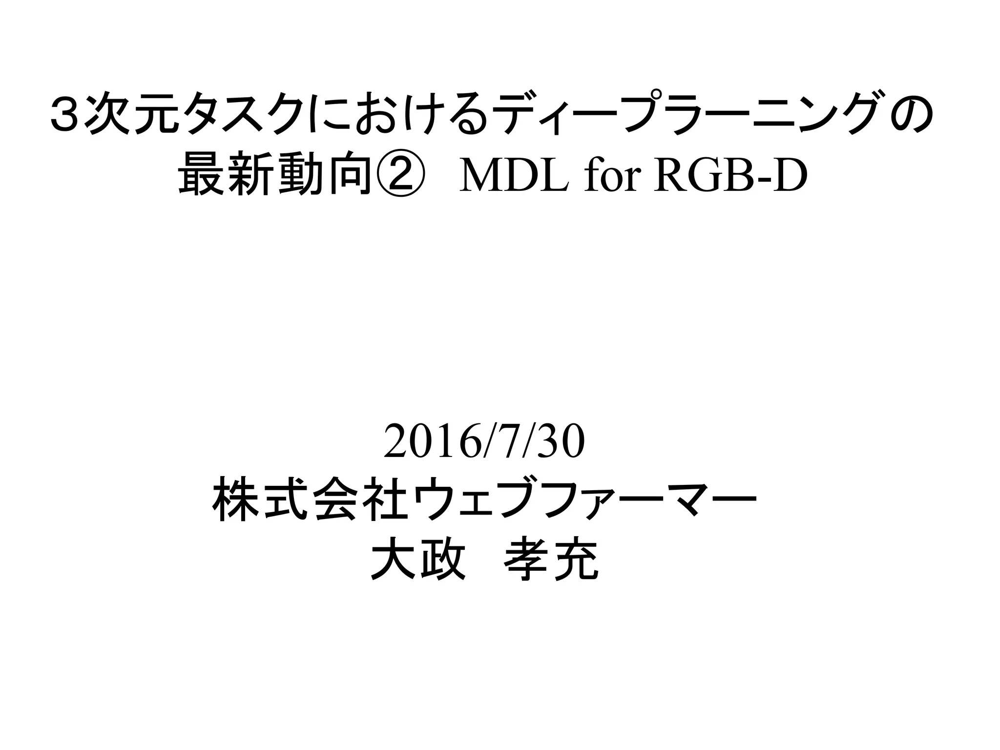 ３次元タスクにおけるディープラーニングの
最新動向②　MDL for RGB-D　	
2016/7/30
株式会社ウェブファーマー
大政　孝充	
 