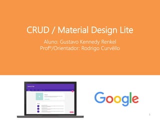Aluno: Gustavo Kennedy Renkel
Profº/Orientador: Rodrigo Curvêllo
CRUD / Material Design Lite
1
 