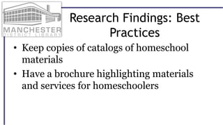 Research Findings: Best
Practices
• Keep copies of catalogs of homeschool
materials
• Have a brochure highlighting materials
and services for homeschoolers
 
