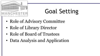 Goal Setting
• Role of Advisory Committee
• Role of Library Director
• Role of Board of Trustees
• Data Analysis and Application
 