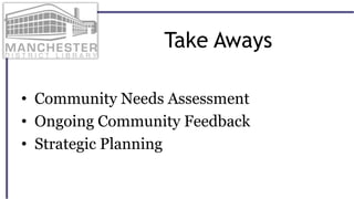 Take Aways
• Community Needs Assessment
• Ongoing Community Feedback
• Strategic Planning
 
