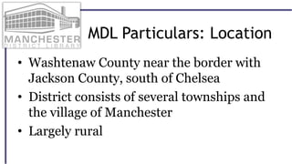 MDL Particulars: Location
• Washtenaw County near the border with
Jackson County, south of Chelsea
• District consists of several townships and
the village of Manchester
• Largely rural
 