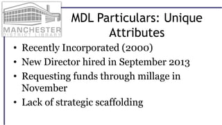 MDL Particulars: Unique
Attributes
• Recently Incorporated (2000)
• New Director hired in September 2013
• Requesting funds through millage in
November
• Lack of strategic scaffolding
 