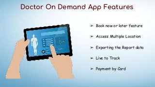 Doctor On Demand App Features
➢ Book now or later feature
➢ Access Multiple Location
➢ Exporting the Report data
➢ Live to Track
➢ Payment by Card
 
