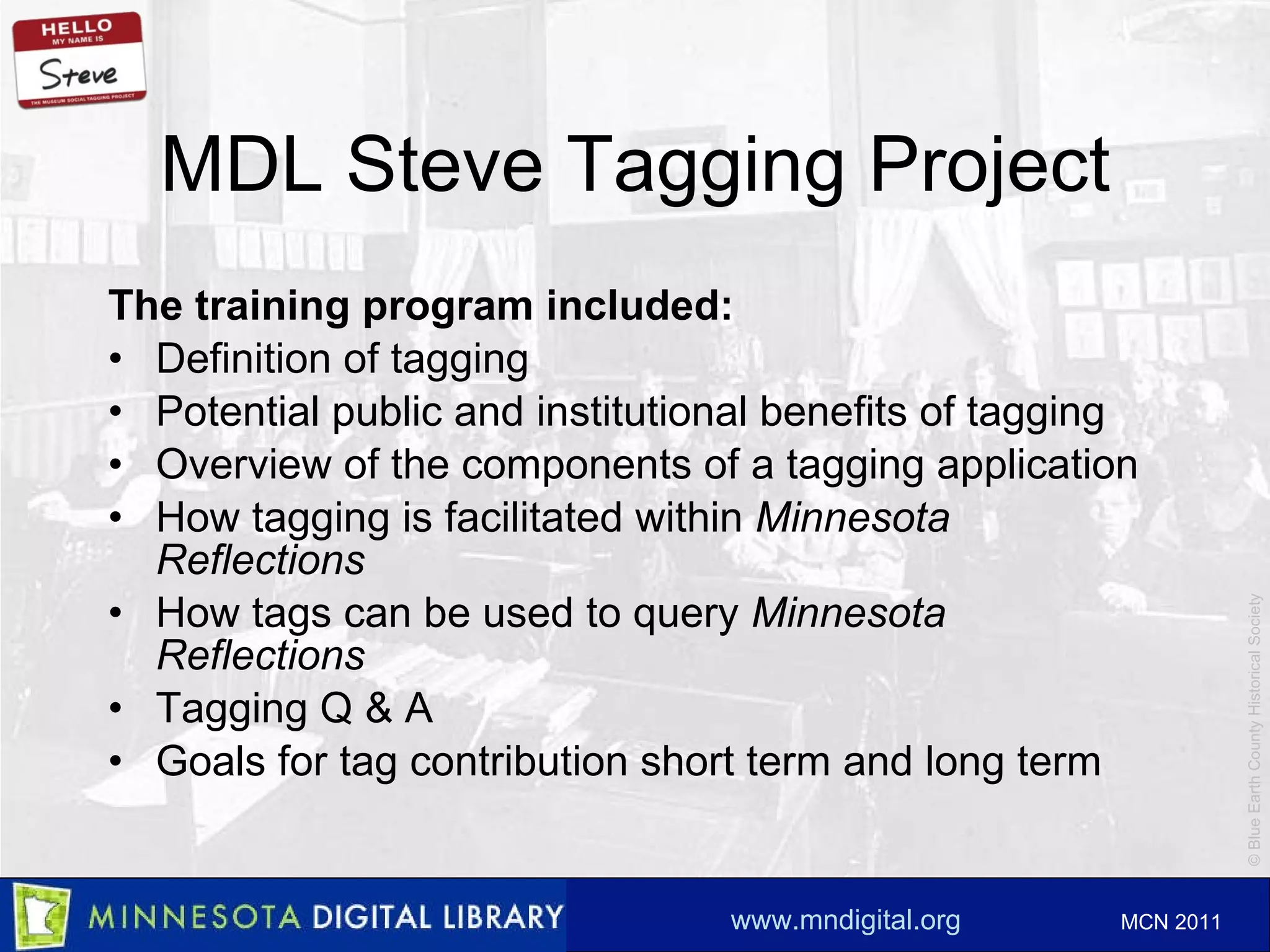 MDL Steve Tagging Project The training program included: Definition of tagging Potential public and institutional benefits of tagging Overview of the components of a tagging application How tagging is facilitated within  Minnesota Reflections How tags can be used to query  Minnesota Reflections Tagging Q & A Goals for tag contribution short term and long term 