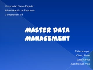 Universidad Nueva Esparta Administración de Empresas Computación  VII Master Data  Management  Elaborado por: Oliver, Rivera Julio, Ramos  Juan Manuel, Vidal 
