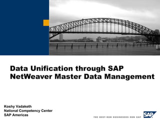 Data Unification through SAP NetWeaver Master Data Management   Koshy Vadaketh National Competency Center SAP Americas 