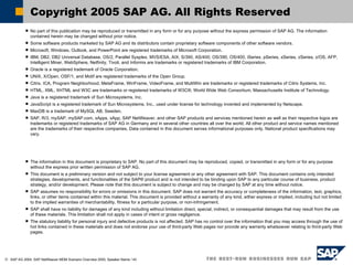 No part of this publication may be reproduced or transmitted in any form or for any purpose without the express permission of SAP AG. The information contained herein may be changed without prior notice. Some software products marketed by SAP AG and its distributors contain proprietary software components of other software vendors. Microsoft, Windows, Outlook, and PowerPoint are registered trademarks of Microsoft Corporation.  IBM, DB2, DB2 Universal Database, OS/2, Parallel Sysplex, MVS/ESA, AIX, S/390, AS/400, OS/390, OS/400, iSeries, pSeries, xSeries, zSeries, z/OS, AFP, Intelligent Miner, WebSphere, Netfinity, Tivoli, and Informix are trademarks or registered trademarks of IBM Corporation. Oracle is a registered trademark of Oracle Corporation. UNIX, X/Open, OSF/1, and Motif are registered trademarks of the Open Group. Citrix, ICA, Program Neighborhood, MetaFrame, WinFrame, VideoFrame, and MultiWin are trademarks or registered trademarks of Citrix Systems, Inc. HTML, XML, XHTML and W3C are trademarks or registered trademarks of W3C®, World Wide Web Consortium, Massachusetts Institute of Technology.  Java is a registered trademark of Sun Microsystems, Inc. JavaScript is a registered trademark of Sun Microsystems, Inc., used under license for technology invented and implemented by Netscape.  MaxDB is a trademark of MySQL AB, Sweden. SAP, R/3, mySAP, mySAP.com, xApps, xApp, SAP NetWeaver, and other SAP products and services mentioned herein as well as their respective logos are trademarks or registered trademarks of SAP AG in Germany and in several other countries all over the world. All other product and service names mentioned are the trademarks of their respective companies. Data contained in this document serves informational purposes only. National product specifications may vary. The information in this document is proprietary to SAP. No part of this document may be reproduced, copied, or transmitted in any form or for any purpose without the express prior written permission of SAP AG. This document is a preliminary version and not subject to your license agreement or any other agreement with SAP. This document contains only intended strategies, developments, and functionalities of the SAP® product and is not intended to be binding upon SAP to any particular course of business, product strategy, and/or development. Please note that this document is subject to change and may be changed by SAP at any time without notice. SAP assumes no responsibility for errors or omissions in this document. SAP does not warrant the accuracy or completeness of the information, text, graphics, links, or other items contained within this material. This document is provided without a warranty of any kind, either express or implied, including but not limited to the implied warranties of merchantability, fitness for a particular purpose, or non-infringement. SAP shall have no liability for damages of any kind including without limitation direct, special, indirect, or consequential damages that may result from the use of these materials. This limitation shall not apply in cases of intent or gross negligence. The statutory liability for personal injury and defective products is not affected. SAP has no control over the information that you may access through the use of hot links contained in these materials and does not endorse your use of third-party Web pages nor provide any warranty whatsoever relating to third-party Web pages. Copyright 2005 SAP AG. All Rights Reserved 
