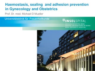 Haemostasis, sealing and adhesion prevention
in Gynecology and Obstetrics
Prof. Dr. med. Michael D Mueller
Universitätsklinik für Frauenheilkunde
 