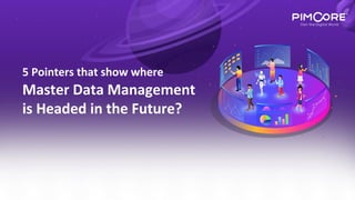 Master Data Management
is Headed in the Future?
5 Pointers that show where
 