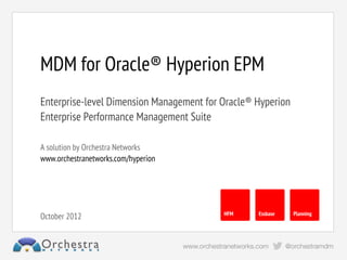MDM for Oracle® Hyperion EPM
Enterprise-level Dimension Management for Oracle® Hyperion
Enterprise Performance Management Suite

A solution by Orchestra Networks
www.orchestranetworks.com/hyperion




                                          HFM     Essbase    Planning
October 2012
 