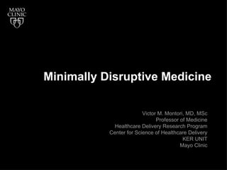 Minimally Disruptive Medicine

                         Victor M. Montori, MD, MSc
                               Professor of Medicine
             Healthcare Delivery Research Program
           Center for Science of Healthcare Delivery
                                          KER UNIT
                                         Mayo Clinic
 