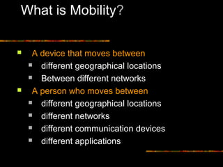 What is Mobility?
 A device that moves between
 different geographical locations
 Between different networks
 A person who moves between
 different geographical locations
 different networks
 different communication devices
 different applications
 
