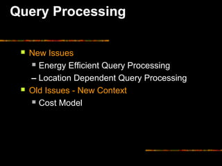 Query Processing
 New Issues
 Energy Efficient Query Processing
– Location Dependent Query Processing
 Old Issues - New Context
 Cost Model
 