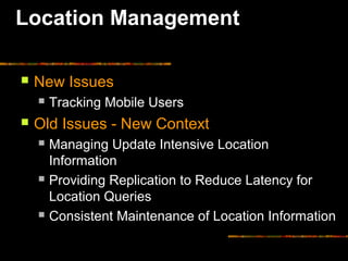 Location Management
 New Issues
 Tracking Mobile Users
 Old Issues - New Context
 Managing Update Intensive Location
Information
 Providing Replication to Reduce Latency for
Location Queries
 Consistent Maintenance of Location Information
 