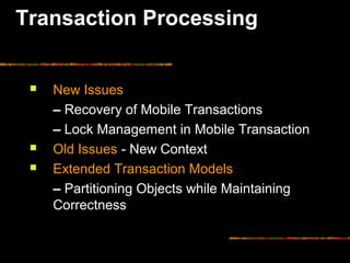 Transaction Processing
 New Issues
– Recovery of Mobile Transactions
– Lock Management in Mobile Transaction
 Old Issues - New Context
 Extended Transaction Models
– Partitioning Objects while Maintaining
Correctness
 