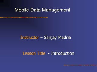 Mobile Data Management
Instructor – Sanjay Madria
Lesson Title - Introduction
 