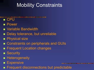 Mobility Constraints
 CPU
 Power
 Variable Bandwidth
 Delay tolerance, but unreliable
 Physical size
 Constraints on peripherals and GUIs
 Frequent Location changes
 Security
 Heterogeneity
 Expensive
 Frequent disconnections but predictable
 