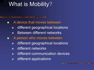 What is Mobility?
 A device that moves between
 different geographical locations
 Between different networks
 A person who moves between
 different geographical locations
 different networks
 different communication devices
 different applications
 
