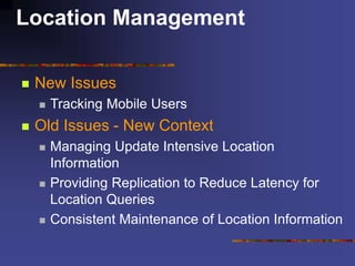 Location Management
 New Issues
 Tracking Mobile Users
 Old Issues - New Context
 Managing Update Intensive Location
Information
 Providing Replication to Reduce Latency for
Location Queries
 Consistent Maintenance of Location Information
 